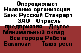 Операционист › Название организации ­ Банк Русский Стандарт, ЗАО › Отрасль предприятия ­ Другое › Минимальный оклад ­ 1 - Все города Работа » Вакансии   . Тыва респ.